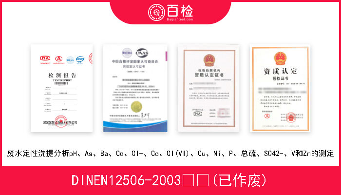 DINEN12506-2003  (已作废) 废水定性洗提分析pH、As、Ba、Cd、Cl-、Co、Cl(VI)、Cu、Ni、P、总硫、SO42-、V和Zn的测定 